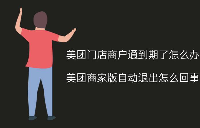 美团门店商户通到期了怎么办 美团商家版自动退出怎么回事？